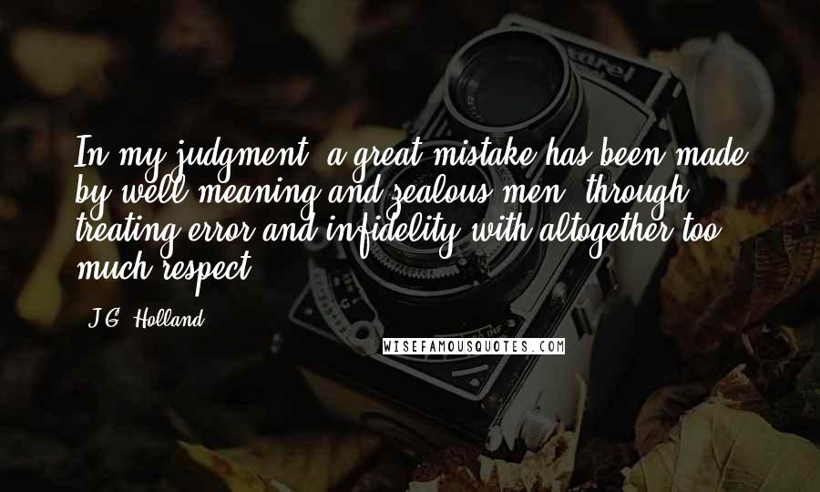 J.G. Holland Quotes: In my judgment, a great mistake has been made by well meaning and zealous men, through treating error and infidelity with altogether too much respect.