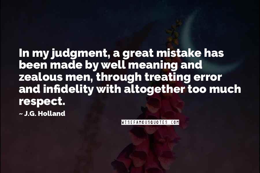 J.G. Holland Quotes: In my judgment, a great mistake has been made by well meaning and zealous men, through treating error and infidelity with altogether too much respect.