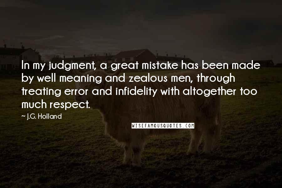 J.G. Holland Quotes: In my judgment, a great mistake has been made by well meaning and zealous men, through treating error and infidelity with altogether too much respect.