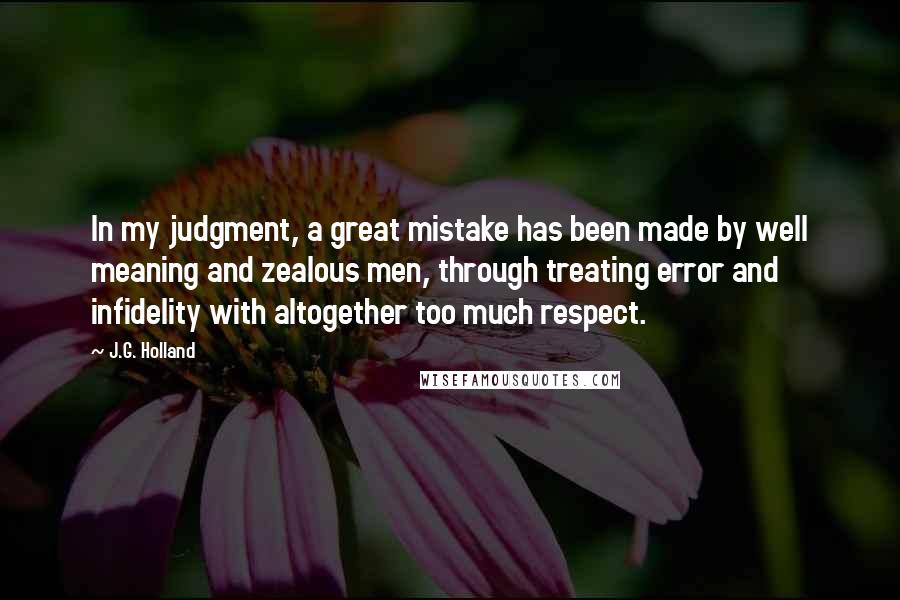 J.G. Holland Quotes: In my judgment, a great mistake has been made by well meaning and zealous men, through treating error and infidelity with altogether too much respect.