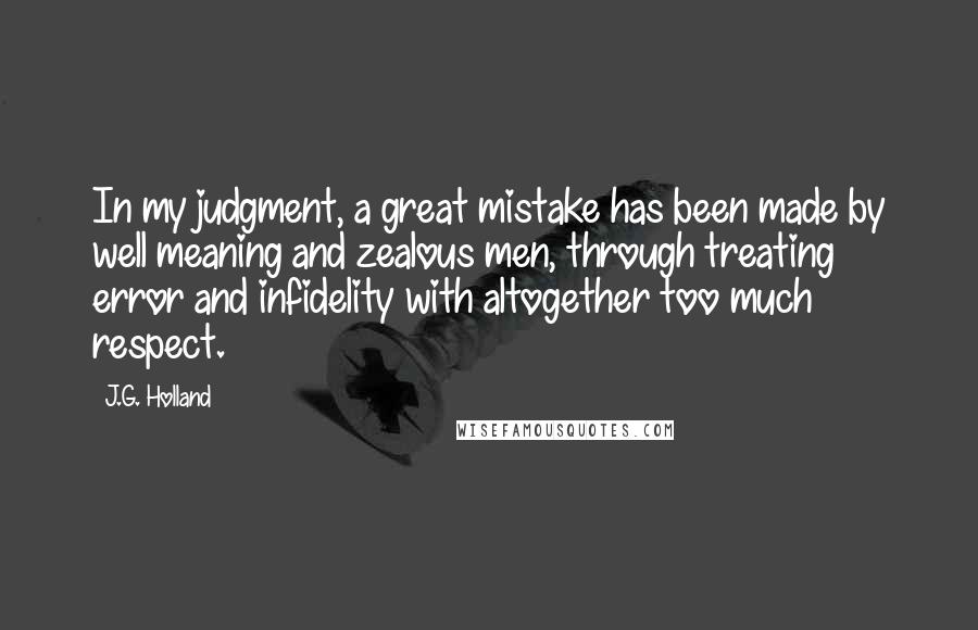 J.G. Holland Quotes: In my judgment, a great mistake has been made by well meaning and zealous men, through treating error and infidelity with altogether too much respect.