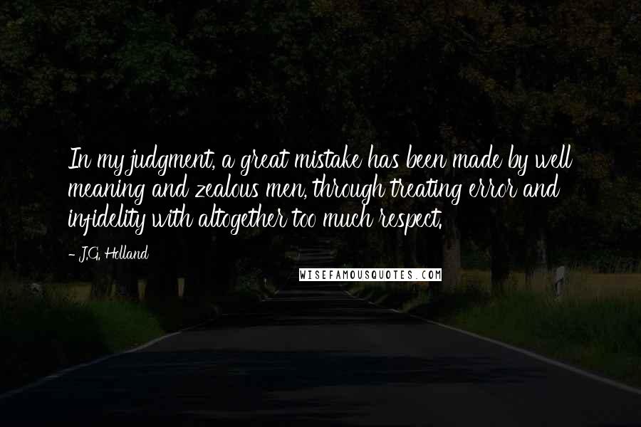 J.G. Holland Quotes: In my judgment, a great mistake has been made by well meaning and zealous men, through treating error and infidelity with altogether too much respect.