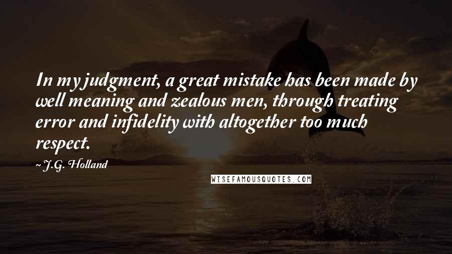 J.G. Holland Quotes: In my judgment, a great mistake has been made by well meaning and zealous men, through treating error and infidelity with altogether too much respect.