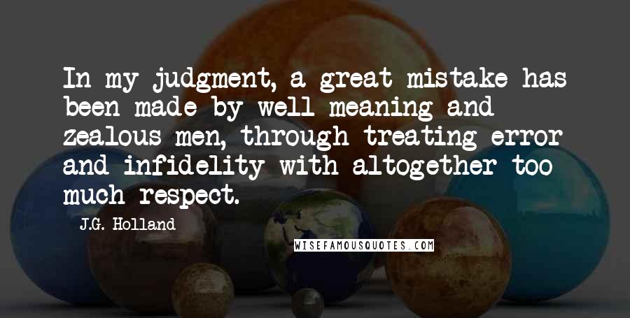 J.G. Holland Quotes: In my judgment, a great mistake has been made by well meaning and zealous men, through treating error and infidelity with altogether too much respect.