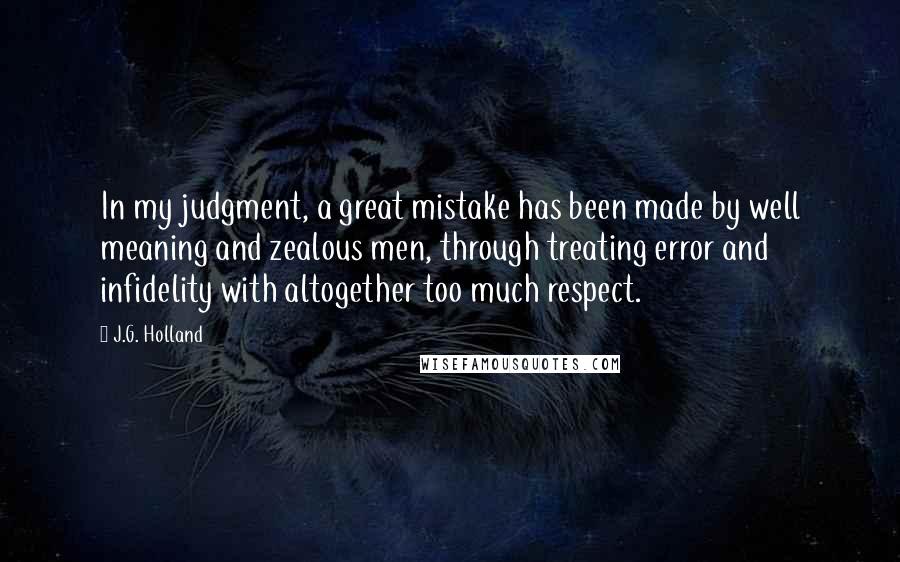 J.G. Holland Quotes: In my judgment, a great mistake has been made by well meaning and zealous men, through treating error and infidelity with altogether too much respect.