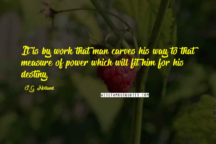J.G. Holland Quotes: It is by work that man carves his way to that measure of power which will fit him for his destiny.