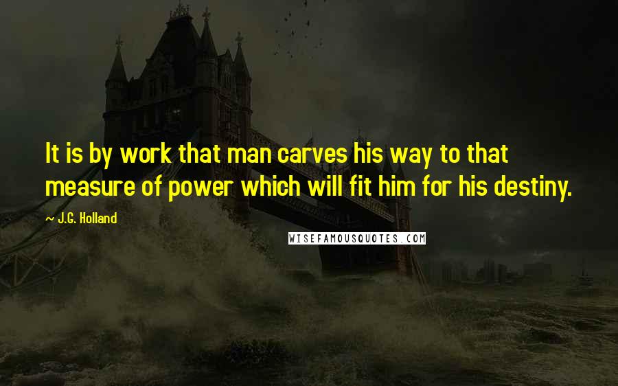 J.G. Holland Quotes: It is by work that man carves his way to that measure of power which will fit him for his destiny.