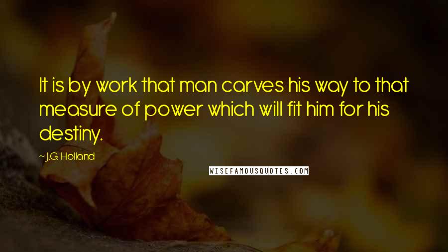 J.G. Holland Quotes: It is by work that man carves his way to that measure of power which will fit him for his destiny.