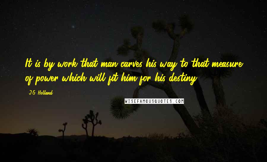 J.G. Holland Quotes: It is by work that man carves his way to that measure of power which will fit him for his destiny.