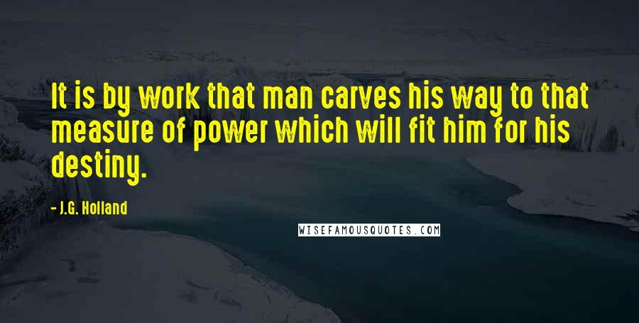 J.G. Holland Quotes: It is by work that man carves his way to that measure of power which will fit him for his destiny.