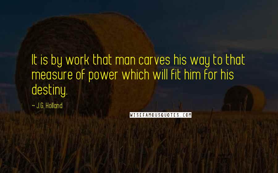 J.G. Holland Quotes: It is by work that man carves his way to that measure of power which will fit him for his destiny.