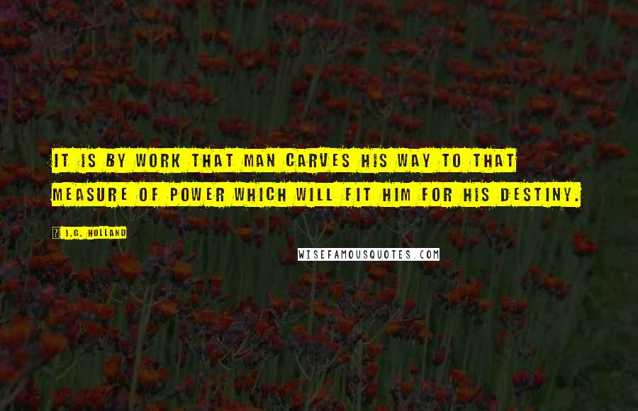 J.G. Holland Quotes: It is by work that man carves his way to that measure of power which will fit him for his destiny.
