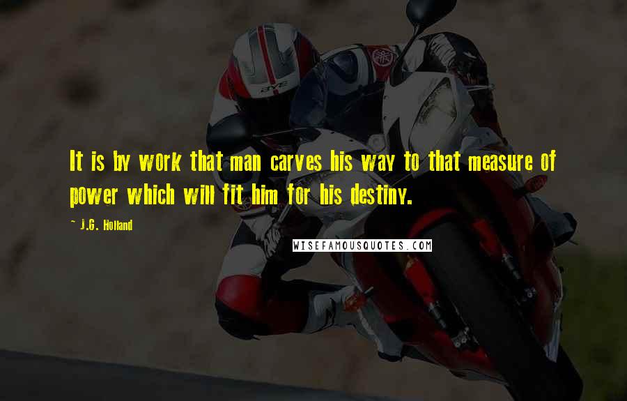 J.G. Holland Quotes: It is by work that man carves his way to that measure of power which will fit him for his destiny.