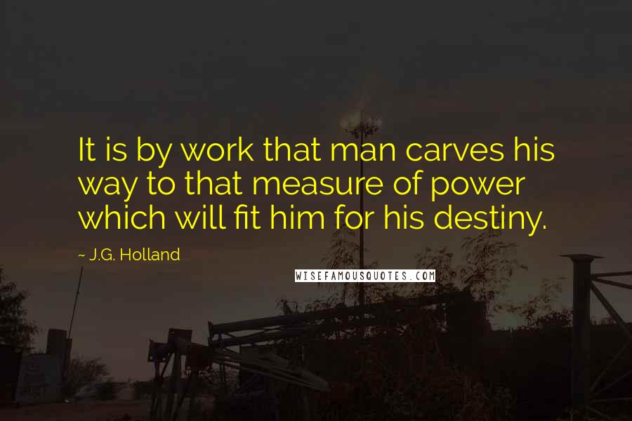 J.G. Holland Quotes: It is by work that man carves his way to that measure of power which will fit him for his destiny.