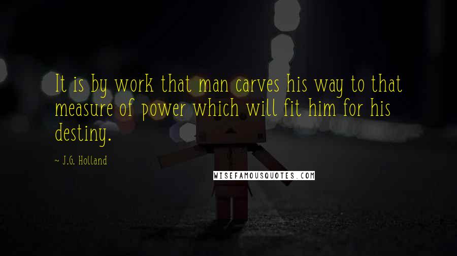 J.G. Holland Quotes: It is by work that man carves his way to that measure of power which will fit him for his destiny.
