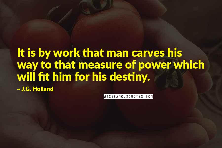 J.G. Holland Quotes: It is by work that man carves his way to that measure of power which will fit him for his destiny.