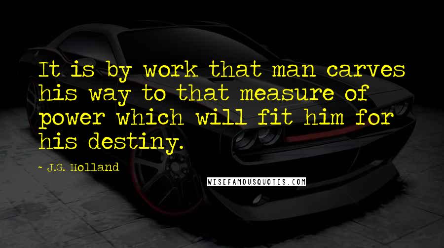 J.G. Holland Quotes: It is by work that man carves his way to that measure of power which will fit him for his destiny.