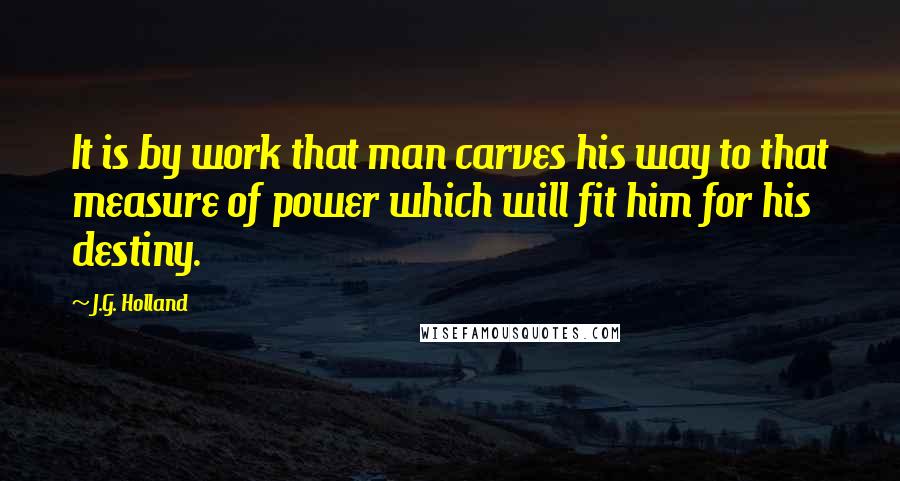 J.G. Holland Quotes: It is by work that man carves his way to that measure of power which will fit him for his destiny.