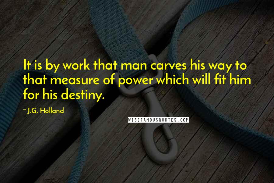 J.G. Holland Quotes: It is by work that man carves his way to that measure of power which will fit him for his destiny.