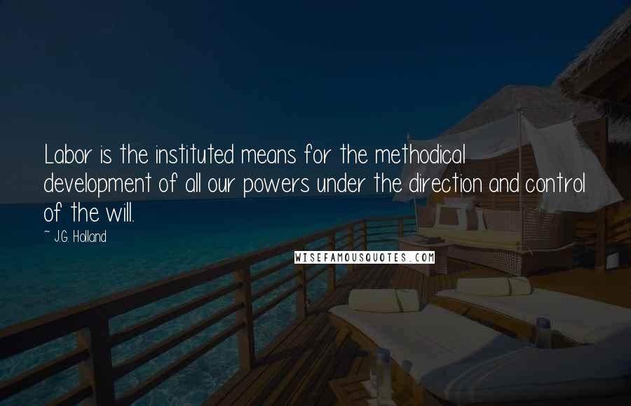 J.G. Holland Quotes: Labor is the instituted means for the methodical development of all our powers under the direction and control of the will.