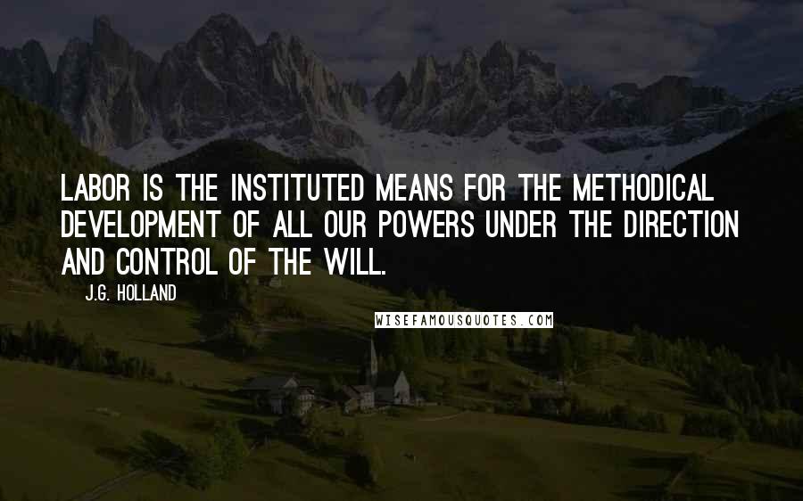 J.G. Holland Quotes: Labor is the instituted means for the methodical development of all our powers under the direction and control of the will.