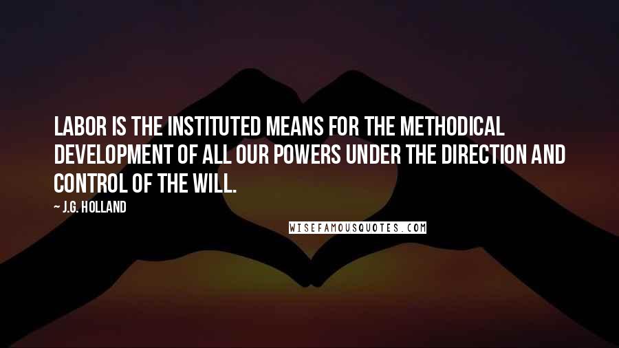 J.G. Holland Quotes: Labor is the instituted means for the methodical development of all our powers under the direction and control of the will.