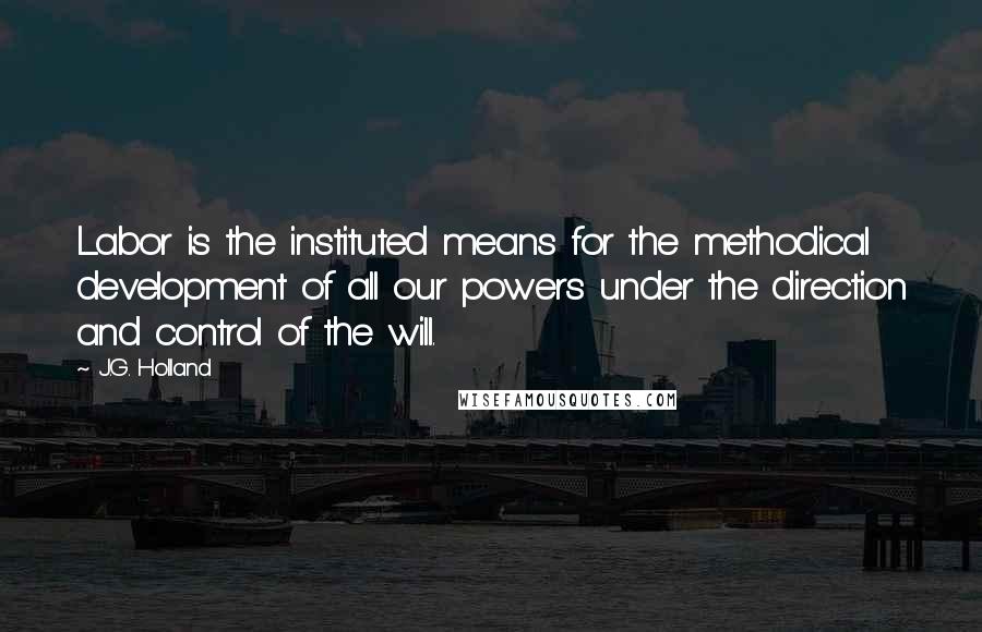 J.G. Holland Quotes: Labor is the instituted means for the methodical development of all our powers under the direction and control of the will.