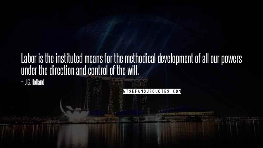 J.G. Holland Quotes: Labor is the instituted means for the methodical development of all our powers under the direction and control of the will.