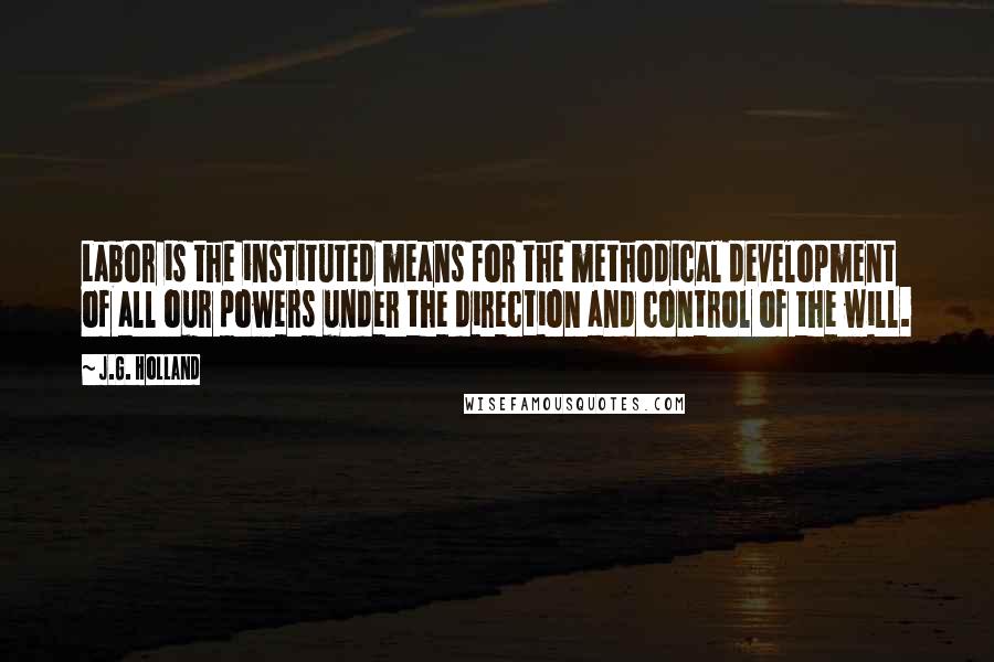 J.G. Holland Quotes: Labor is the instituted means for the methodical development of all our powers under the direction and control of the will.