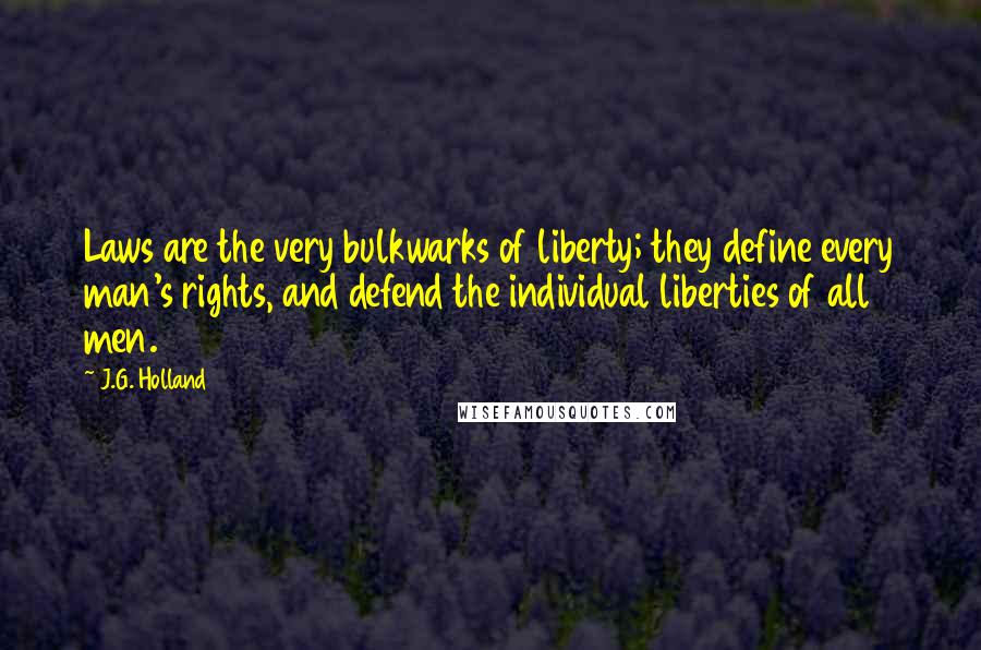J.G. Holland Quotes: Laws are the very bulkwarks of liberty; they define every man's rights, and defend the individual liberties of all men.