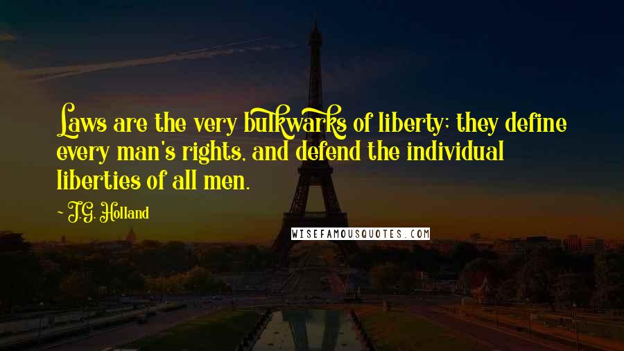 J.G. Holland Quotes: Laws are the very bulkwarks of liberty; they define every man's rights, and defend the individual liberties of all men.