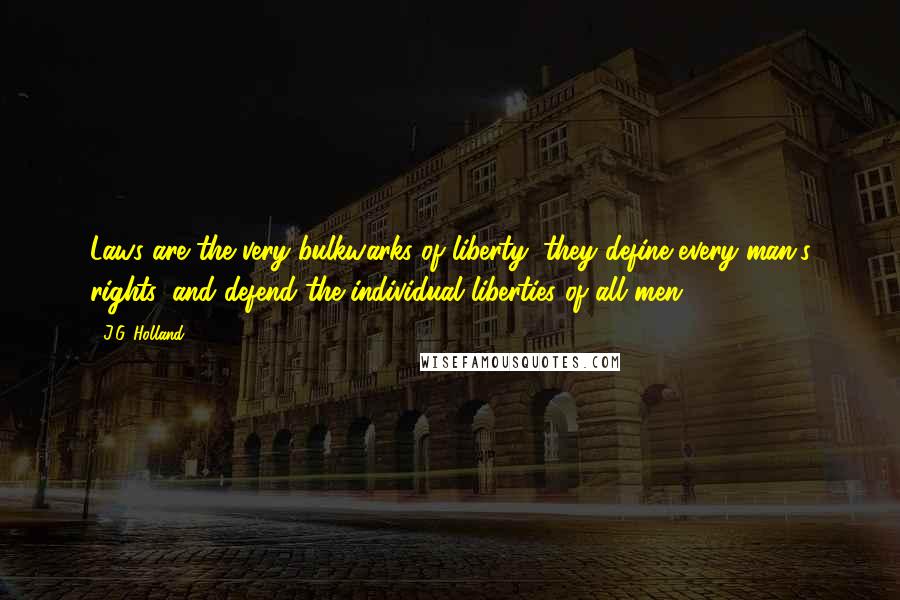 J.G. Holland Quotes: Laws are the very bulkwarks of liberty; they define every man's rights, and defend the individual liberties of all men.