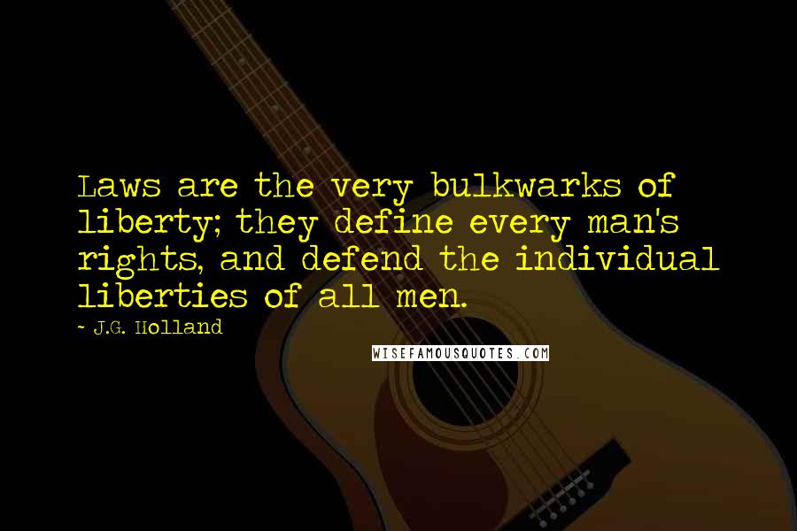 J.G. Holland Quotes: Laws are the very bulkwarks of liberty; they define every man's rights, and defend the individual liberties of all men.