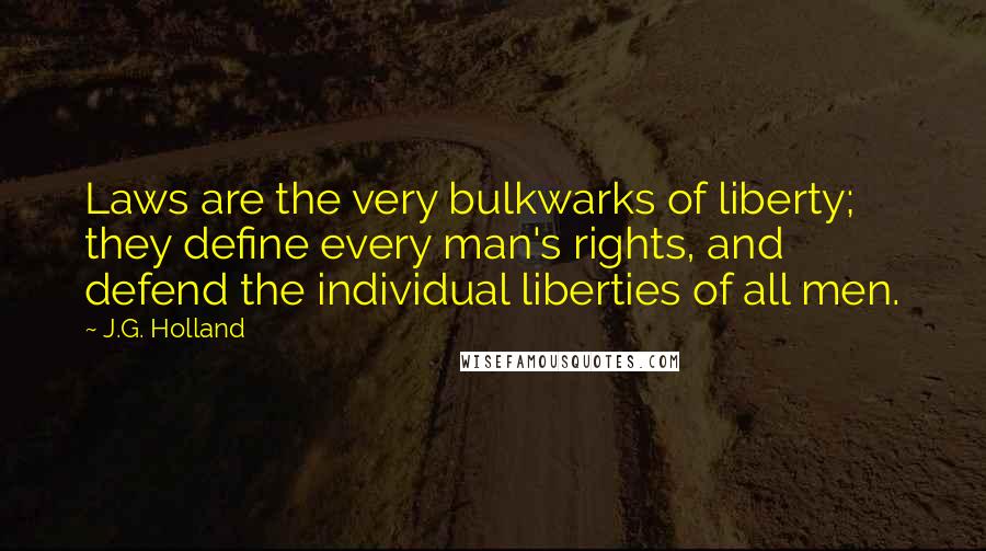 J.G. Holland Quotes: Laws are the very bulkwarks of liberty; they define every man's rights, and defend the individual liberties of all men.