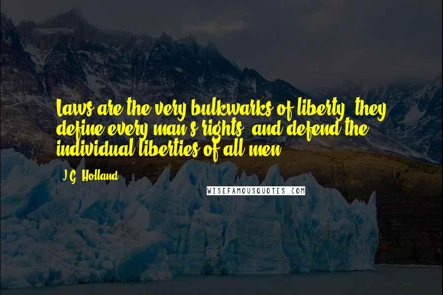 J.G. Holland Quotes: Laws are the very bulkwarks of liberty; they define every man's rights, and defend the individual liberties of all men.