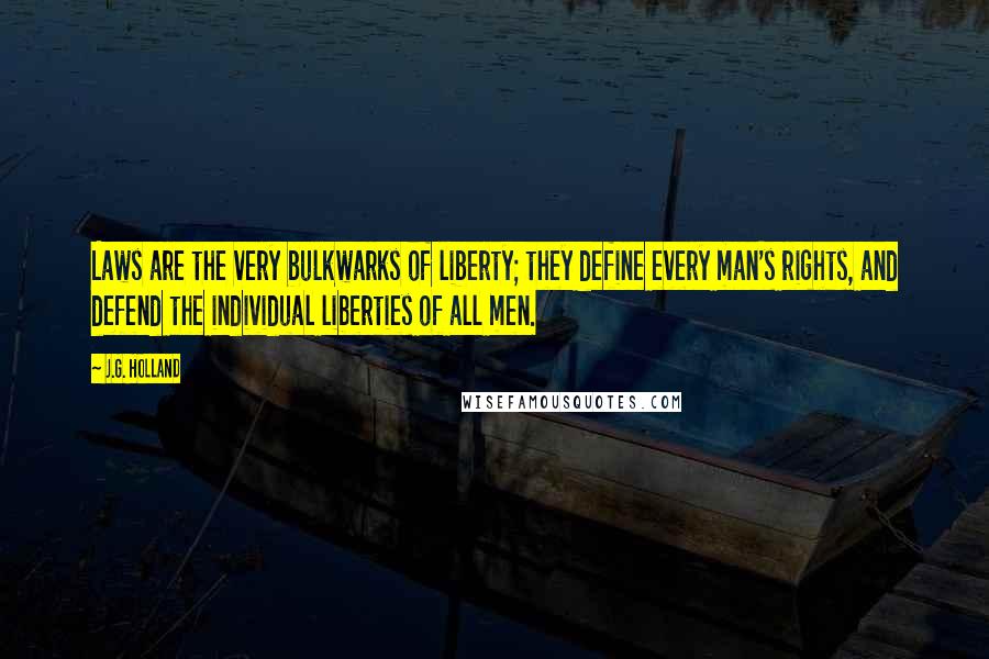 J.G. Holland Quotes: Laws are the very bulkwarks of liberty; they define every man's rights, and defend the individual liberties of all men.