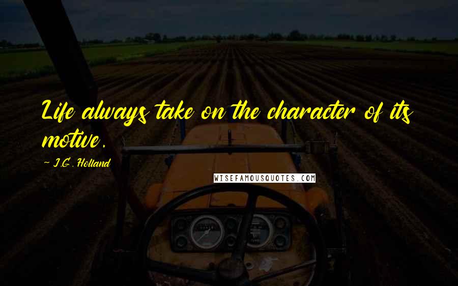 J.G. Holland Quotes: Life always take on the character of its motive.