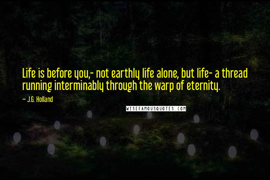 J.G. Holland Quotes: Life is before you,- not earthly life alone, but life- a thread running interminably through the warp of eternity.