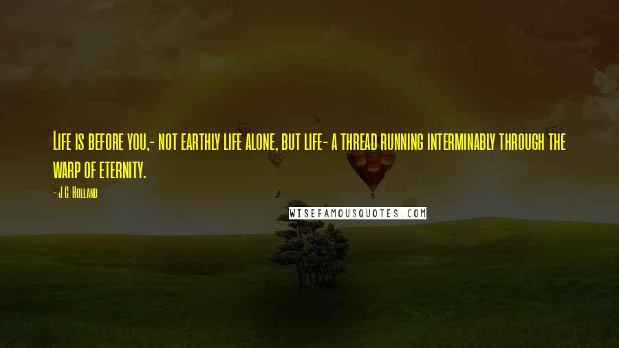 J.G. Holland Quotes: Life is before you,- not earthly life alone, but life- a thread running interminably through the warp of eternity.