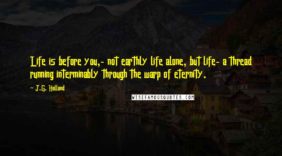 J.G. Holland Quotes: Life is before you,- not earthly life alone, but life- a thread running interminably through the warp of eternity.