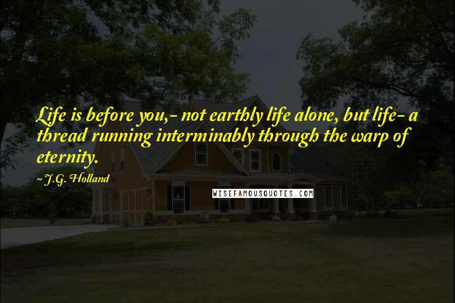 J.G. Holland Quotes: Life is before you,- not earthly life alone, but life- a thread running interminably through the warp of eternity.