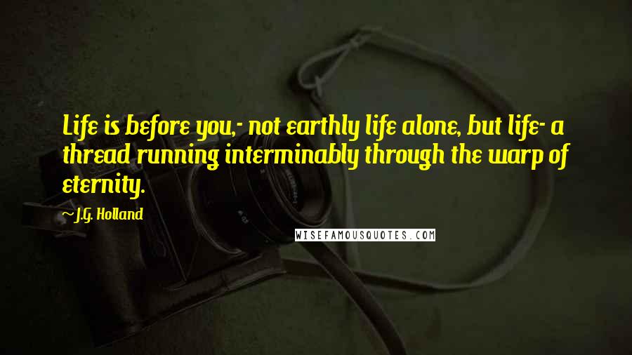 J.G. Holland Quotes: Life is before you,- not earthly life alone, but life- a thread running interminably through the warp of eternity.