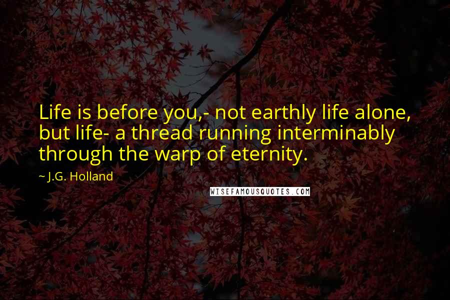 J.G. Holland Quotes: Life is before you,- not earthly life alone, but life- a thread running interminably through the warp of eternity.