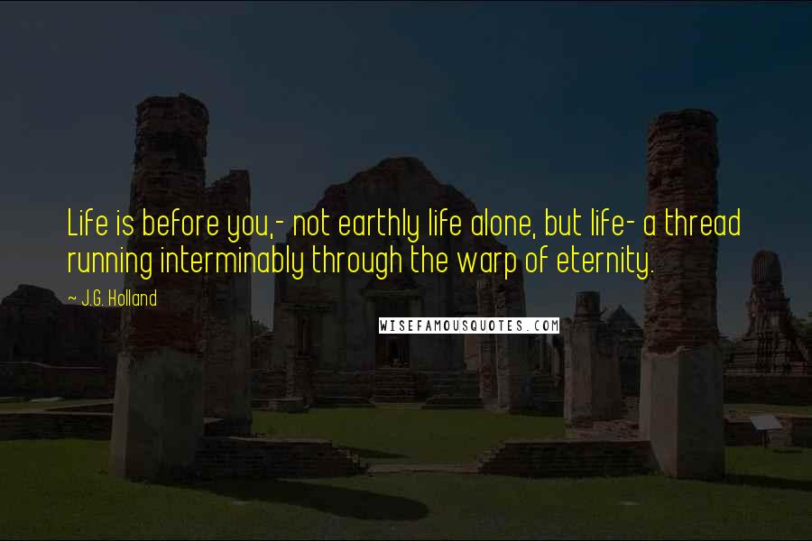 J.G. Holland Quotes: Life is before you,- not earthly life alone, but life- a thread running interminably through the warp of eternity.