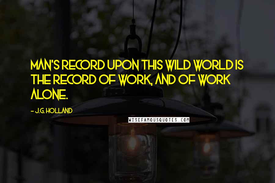 J.G. Holland Quotes: Man's record upon this wild world is the record of work, and of work alone.