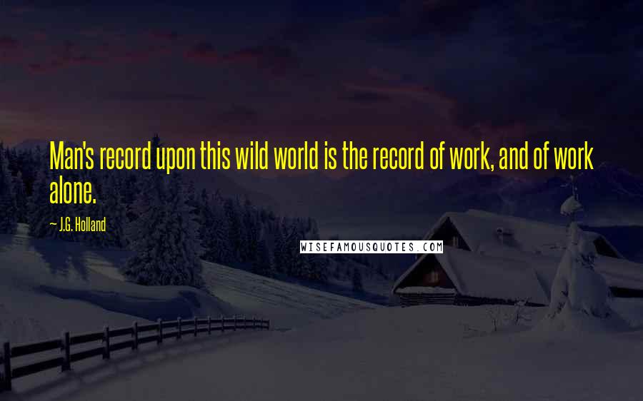 J.G. Holland Quotes: Man's record upon this wild world is the record of work, and of work alone.