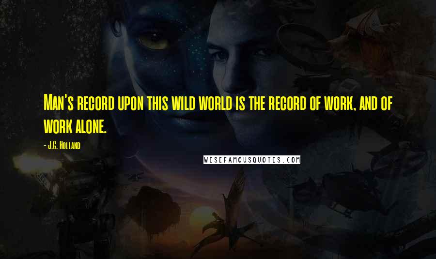 J.G. Holland Quotes: Man's record upon this wild world is the record of work, and of work alone.