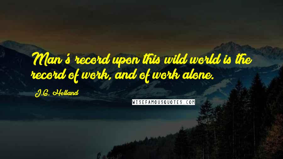 J.G. Holland Quotes: Man's record upon this wild world is the record of work, and of work alone.