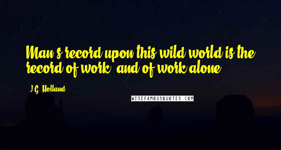 J.G. Holland Quotes: Man's record upon this wild world is the record of work, and of work alone.