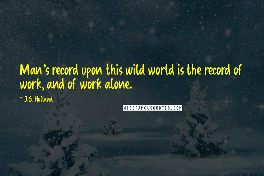 J.G. Holland Quotes: Man's record upon this wild world is the record of work, and of work alone.